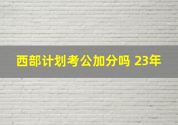 西部计划考公加分吗 23年